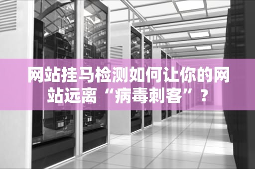 网站挂马检测如何让你的网站远离“病毒刺客”？