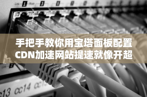 手把手教你用宝塔面板配置CDN加速网站提速就像开超跑换氮气增压！