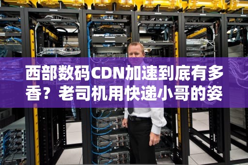西部数码CDN加速到底有多香？老司机用快递小哥的姿势给你整明白了！