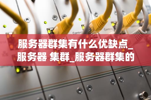 服务器群集有什么优缺点_服务器 集群_服务器群集的优缺点分析