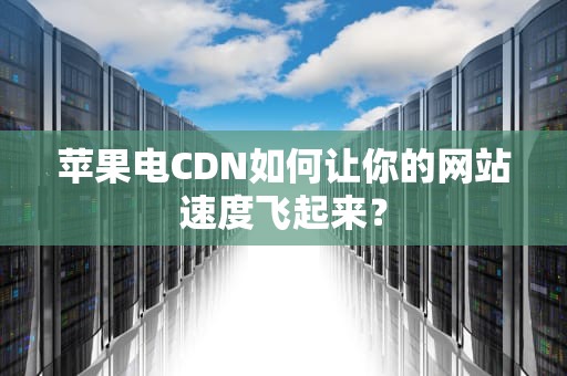 苹果电CDN如何让你的网站速度飞起来？
