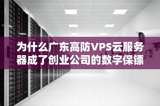 为什么广东高防VPS云服务器成了创业公司的数字保镖？这3个真实案例告诉你答案！