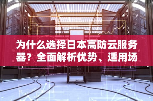 为什么选择日本高防云服务器？全面解析优势、适用场景与选购指南
