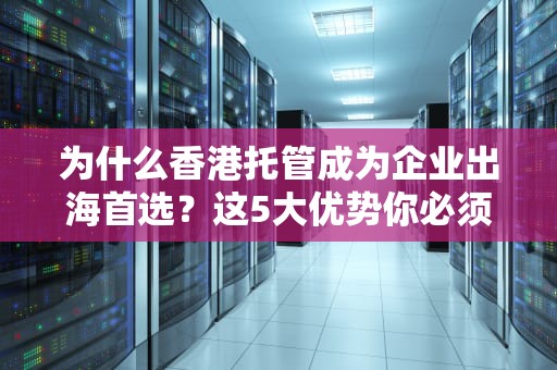 为什么香港托管成为企业出海首选？这5大优势你必须知道！