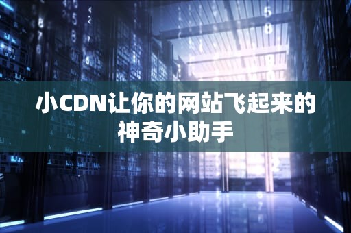 小CDN让你的网站飞起来的神奇小助手
