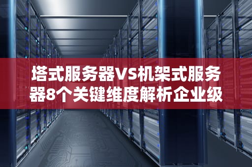 塔式服务器VS机架式服务器8个关键维度解析企业级设备选型策略