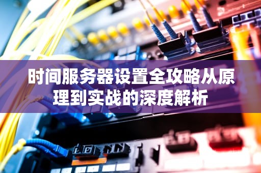 时间服务器设置全攻略从原理到实战的深度解析