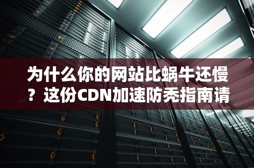 为什么你的网站比蜗牛还慢？这份CDN加速防秃指南请收好