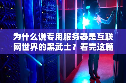 为什么说专用服务器是互联网世界的黑武士？看完这篇你就想当甲方了