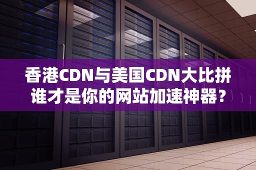 香港CDN与美国CDN大比拼谁才是你的网站加速神器？