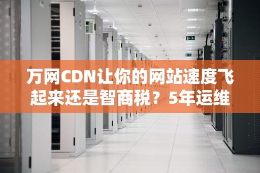 万网CDN让你的网站速度飞起来还是智商税？5年运维老司机实测吐槽