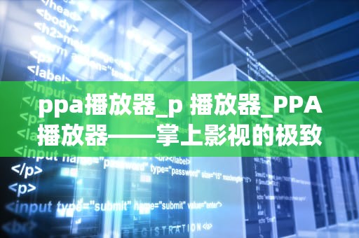 ppa播放器_p 播放器_PPA播放器——掌上影视的极致体验
