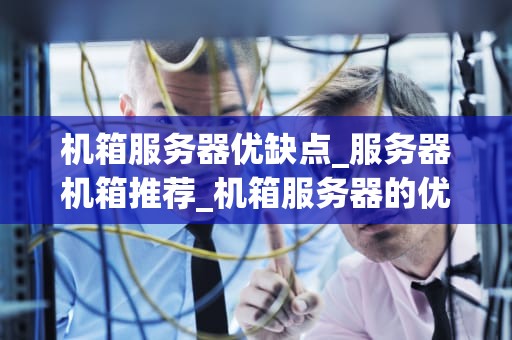机箱服务器优缺点_服务器机箱推荐_机箱服务器的优缺点分析
