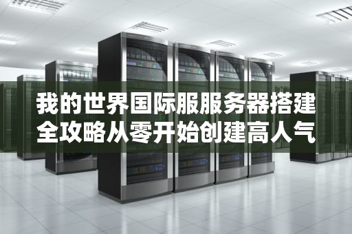 我的世界国际服服务器搭建全攻略从零开始创建高人气游戏社区