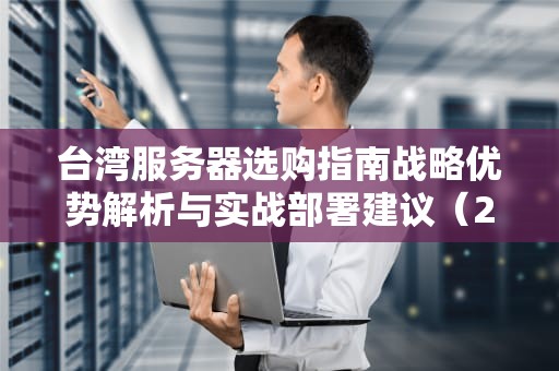 台湾服务器选购指南战略优势解析与实战部署建议（2023新版）