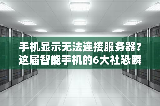 手机显示无法连接服务器？这届智能手机的6大社恐瞬间与自救指南