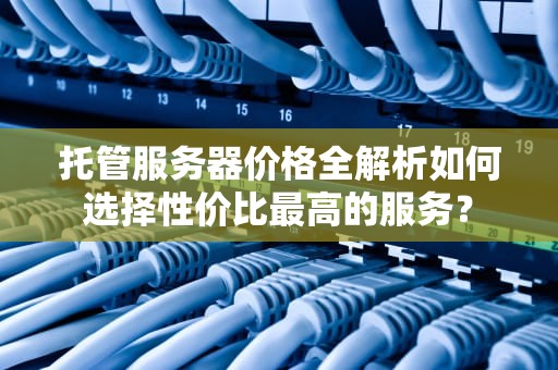 托管服务器价格全解析如何选择性价比最高的服务？