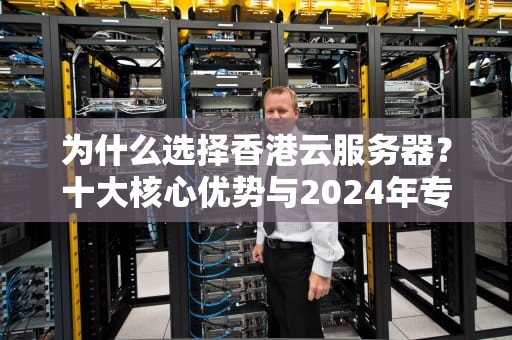 为什么选择香港云服务器？十大核心优势与2024年专业选型指南