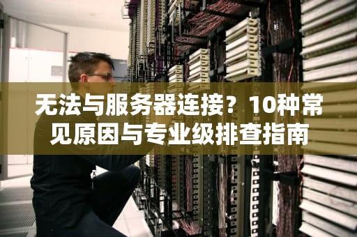 无法与服务器连接？10种常见原因与专业级排查指南