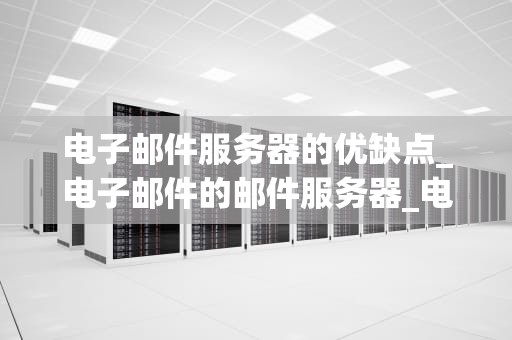 电子邮件服务器的优缺点_电子邮件的邮件服务器_电子邮件服务器的优缺点