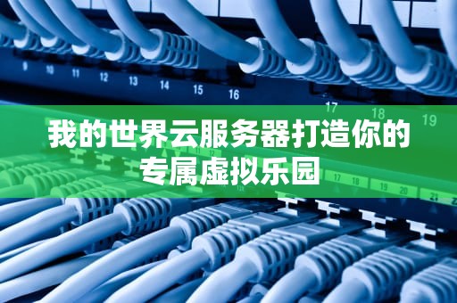 我的世界云服务器打造你的专属虚拟乐园