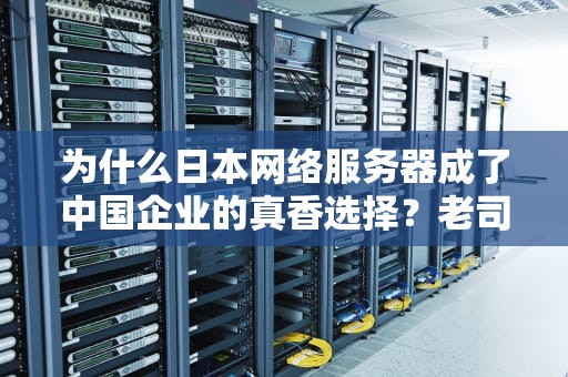 为什么日本网络服务器成了中国企业的真香选择？老司机带你飙车式解析
