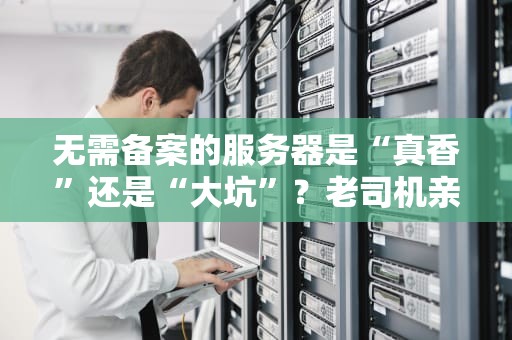 无需备案的服务器是“真香”还是“大坑”？老司机亲测避雷指南
