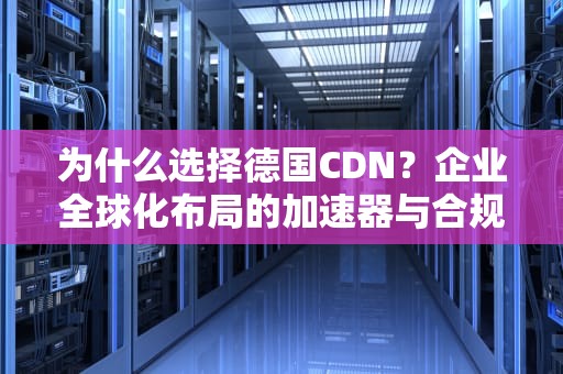 为什么选择德国CDN？企业全球化布局的加速器与合规指南