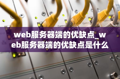 web服务器端的优缺点_web服务器端的优缺点是什么_Web服务器端的优缺点深度探讨