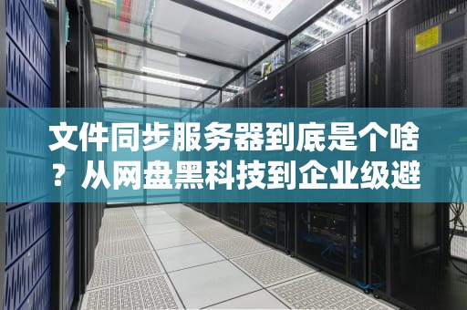 文件同步服务器到底是个啥？从网盘黑科技到企业级避坑指南