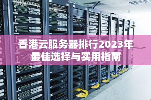 香港云服务器排行2023年最佳选择与实用指南