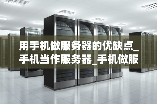 用手机做服务器的优缺点_手机当作服务器_手机做服务器的优缺点