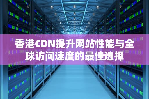 香港CDN提升网站性能与全球访问速度的最佳选择