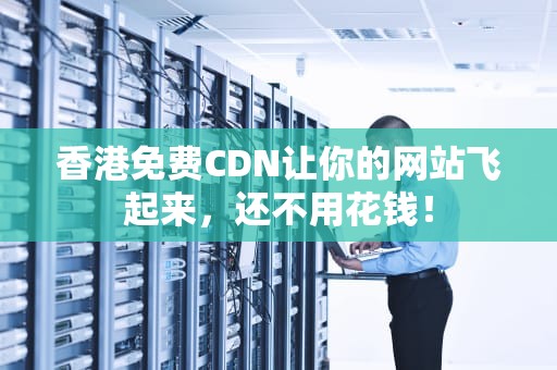 香港免费CDN让你的网站飞起来，还不用花钱！