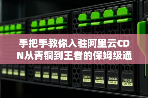 手把手教你入驻阿里云CDN从青铜到王者的保姆级通关秘籍