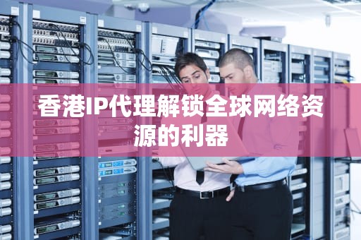 香港IP代理解锁全球网络资源的利器