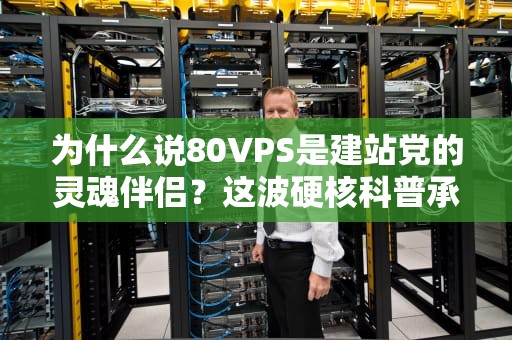 为什么说80VPS是建站党的灵魂伴侣？这波硬核科普承包你三年技术谈资！