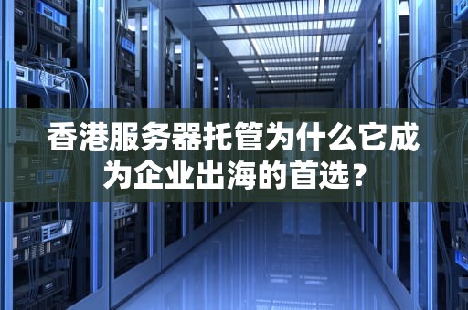 香港服务器托管为什么它成为企业出海的首选？