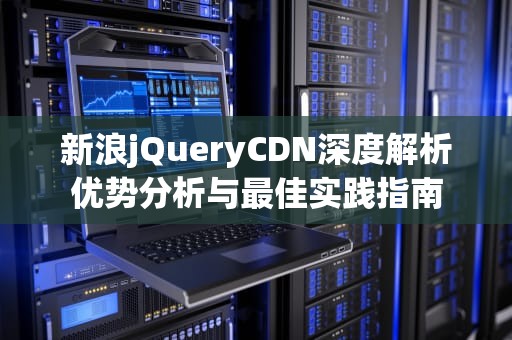新浪jQueryCDN深度解析优势分析与最佳实践指南