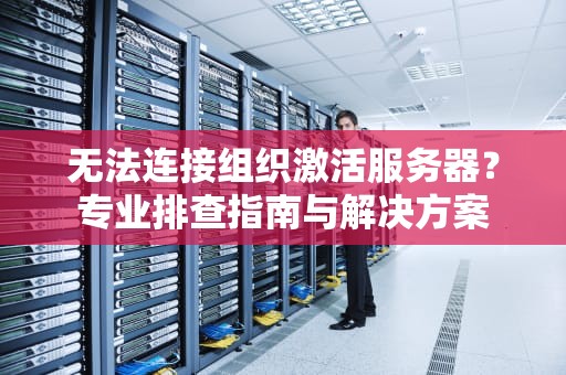 无法连接组织激活服务器？专业排查指南与解决方案