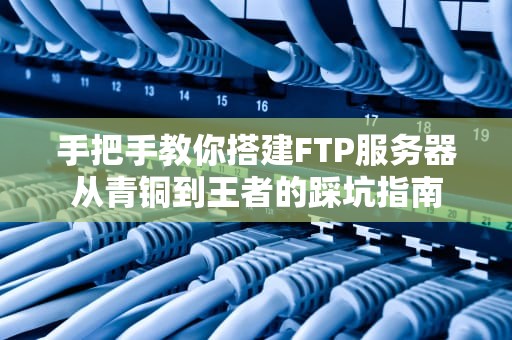 手把手教你搭建FTP服务器从青铜到王者的踩坑指南