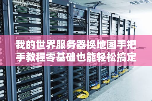 我的世界服务器换地图手把手教程零基础也能轻松搞定！