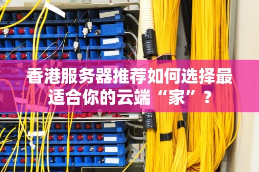 香港服务器推荐如何选择最适合你的云端“家”？
