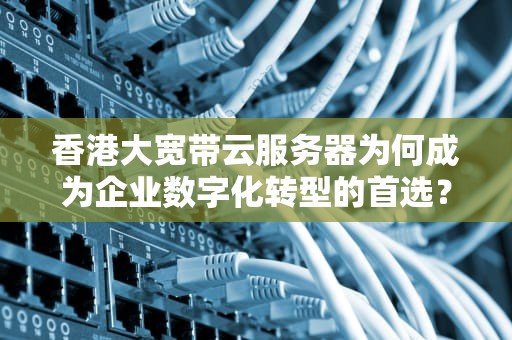 香港大宽带云服务器为何成为企业数字化转型的首选？
