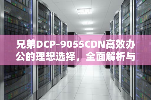 兄弟DCP-9055CDN高效办公的理想选择，全面解析与实用指南
