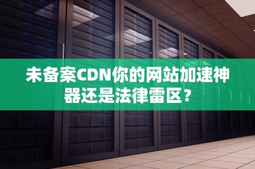 未备案CDN你的网站加速神器还是法律雷区？