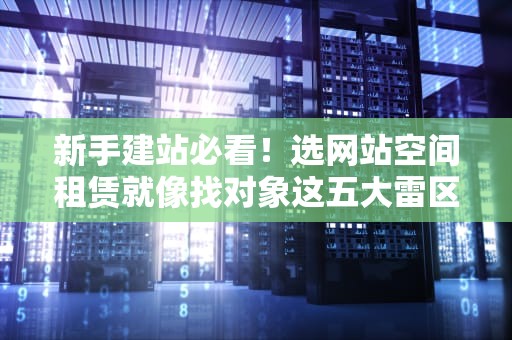 新手建站必看！选网站空间租赁就像找对象这五大雷区你踩过几个？