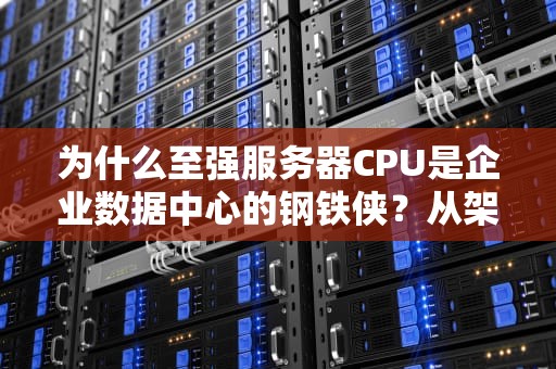 为什么至强服务器CPU是企业数据中心的钢铁侠？从架构到实战的硬核科普