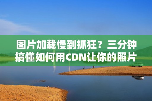 图片加载慢到抓狂？三分钟搞懂如何用CDN让你的照片飞起来！