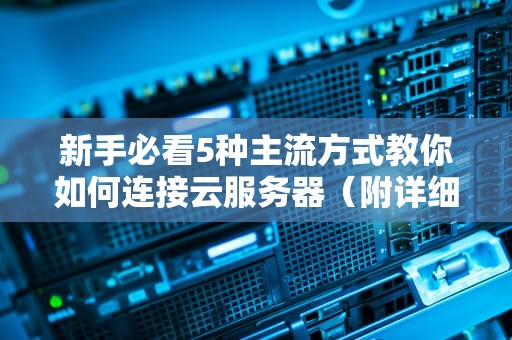 新手必看5种主流方式教你如何连接云服务器（附详细图文教程）